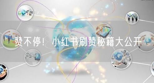 赞不停！小红书刷赞秘籍大公开