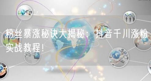 粉丝暴涨秘诀大揭秘：抖音千川涨粉实战教程！