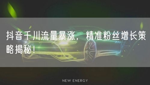 抖音千川流量暴涨，精准粉丝增长策略揭秘！