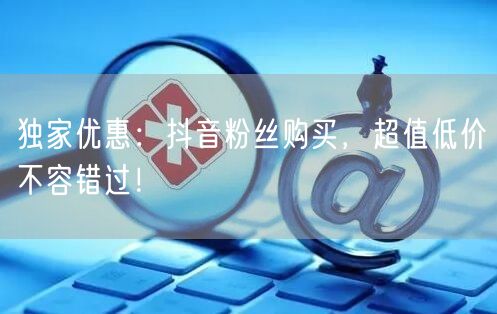 独家优惠：抖音粉丝购买，超值低价不容错过！