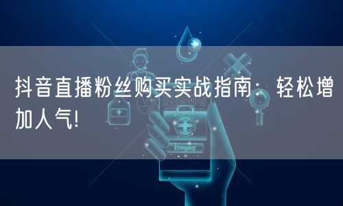 抖音直播粉丝购买实战指南：轻松增加人气!