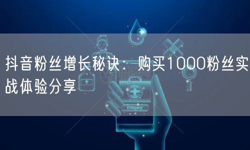 抖音粉丝增长秘诀：购买1000粉丝实战体验分享