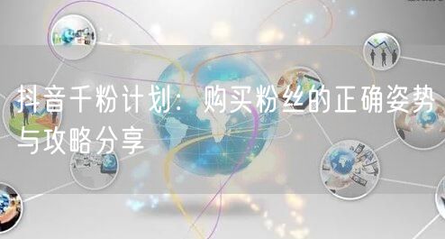 抖音千粉计划：购买粉丝的正确姿势与攻略分享