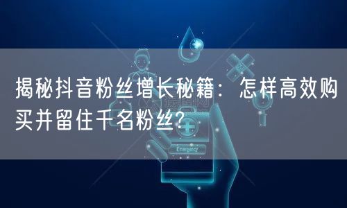 揭秘抖音粉丝增长秘籍：怎样高效购买并留住千名粉丝?