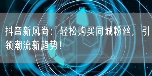 抖音新风尚：轻松购买同城粉丝，引领潮流新趋势！