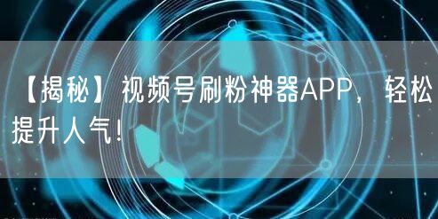 【揭秘】视频号刷粉神器APP，轻松提升人气！
