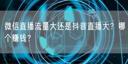 微信直播流量大还是抖音直播大？哪个赚钱？