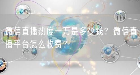 微信直播热度一万是多少钱？微信直播平台怎么收费？