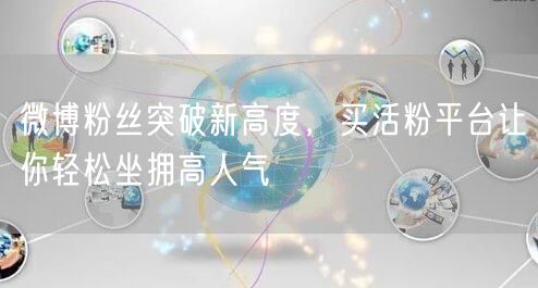 微博粉丝突破新高度,买活粉平台让你轻松坐拥高人气