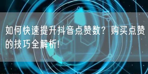 如何快速提升抖音点赞数？购买点赞的技巧全解析!