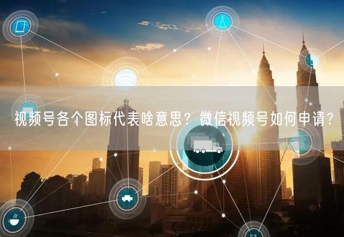 视频号各个图标代表啥意思？微信视频号如何申请？