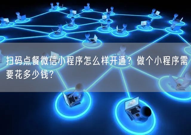 扫码点餐微信小程序怎么样开通？做个小程序需要花多少钱？