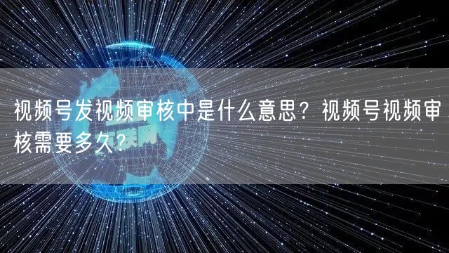视频号发视频审核中是什么意思？视频号视频审核需要多久？