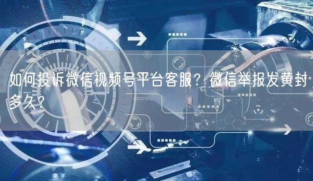如何投诉微信视频号平台客服？微信举报发黄封多久？