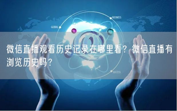 微信直播观看历史记录在哪里看？微信直播有浏览历史吗？