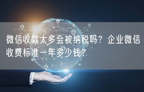 微信收款太多会被纳税吗？企业微信收费标准一年多少钱？