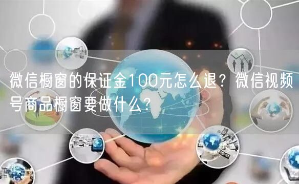 微信橱窗的保证金100元怎么退？微信视频号商品橱窗要做什么？