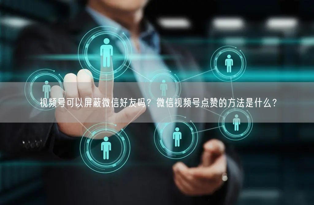 视频号可以屏蔽微信好友吗？微信视频号点赞的方法是什么？