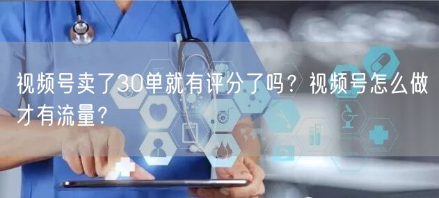 视频号卖了30单就有评分了吗？视频号怎么做才有流量？
