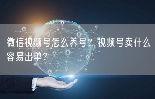 微信视频号怎么养号？视频号卖什么容易出单？