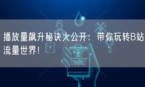 播放量飙升秘诀大公开：带你玩转B站流量世界！