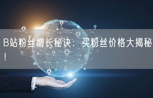 B站粉丝增长秘诀：买粉丝价格大揭秘！