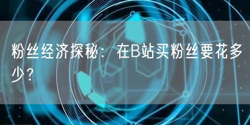 粉丝经济探秘:在B站买粉丝要花多少?