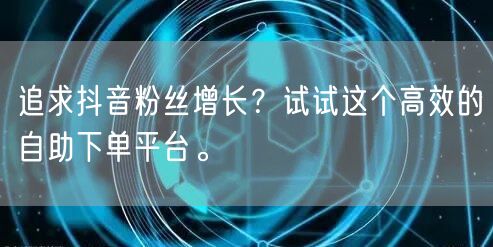 追求抖音粉丝增长？试试这个高效的自助下单平台。