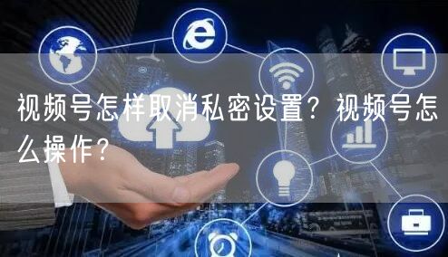 视频号怎样取消私密设置？视频号怎么操作？