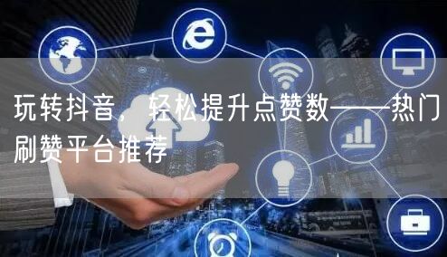 玩转抖音，轻松提升点赞数——热门刷赞平台推荐