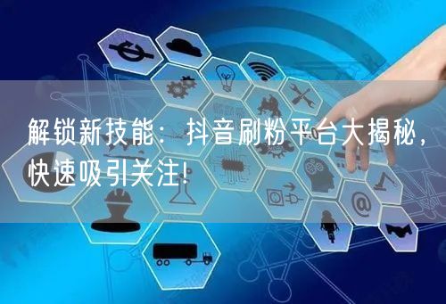 解锁新技能：抖音刷粉平台大揭秘，快速吸引关注!