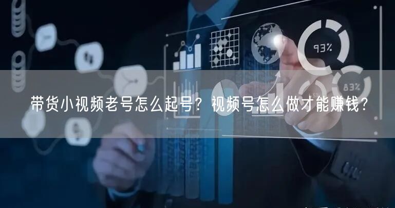 带货小视频老号怎么起号？视频号怎么做才能赚钱？