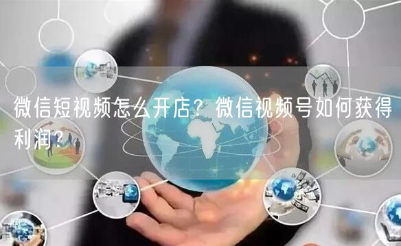 微信短视频怎么开店？微信视频号如何获得利润？