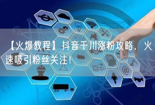 【火爆教程】抖音千川涨粉攻略，火速吸引粉丝关注！