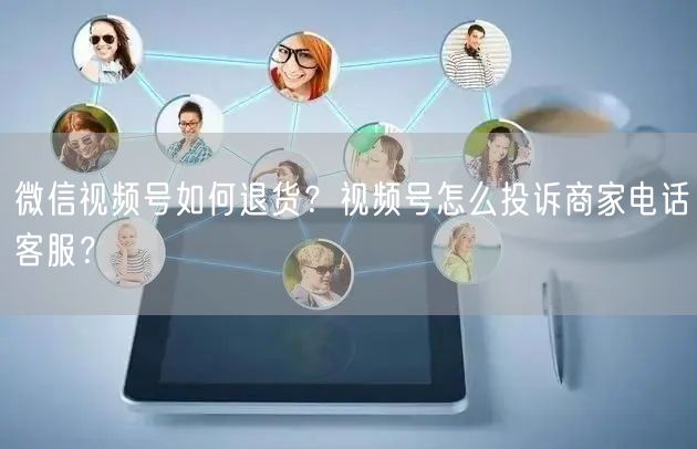 微信视频号如何退货？视频号怎么投诉商家电话客服？