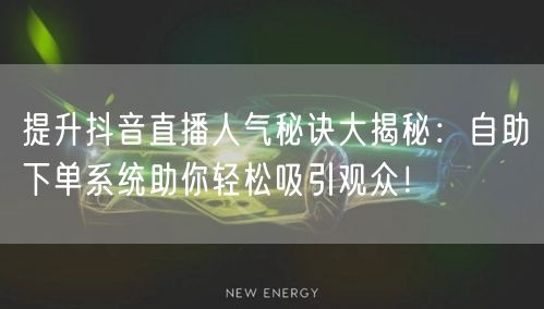 提升抖音直播人气秘诀大揭秘：自助下单系统助你轻松吸引观众！