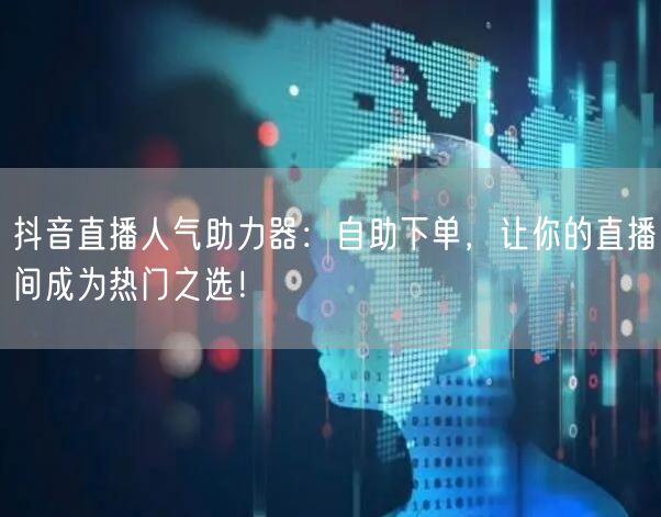抖音直播人气助力器：自助下单，让你的直播间成为热门之选！