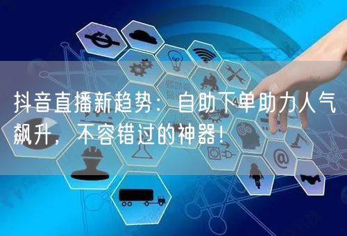 抖音直播新趋势：自助下单助力人气飙升，不容错过的神器！