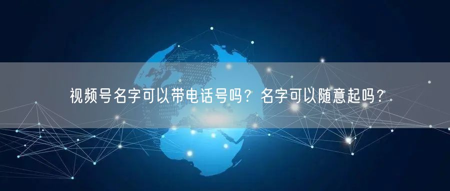 视频号名字可以带电话号吗？名字可以随意起吗？