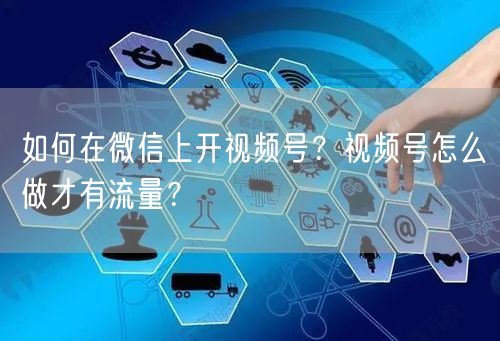 如何在微信上开视频号？视频号怎么做才有流量？