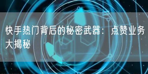 快手热门背后的秘密武器：点赞业务大揭秘