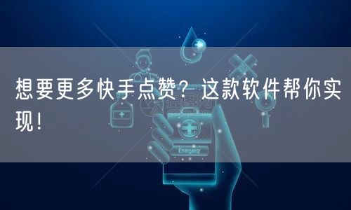 想要更多快手点赞？这款软件帮你实现！