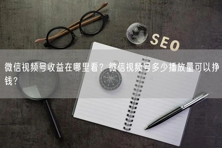 微信视频号收益在哪里看？微信视频号多少播放量可以挣钱？