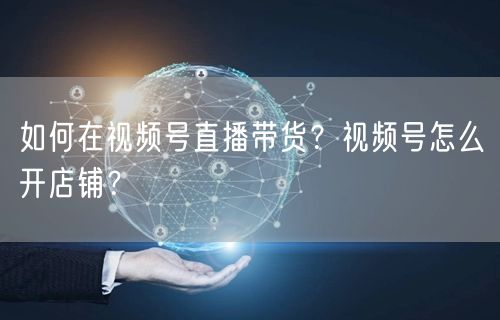 如何在视频号直播带货？视频号怎么开店铺？