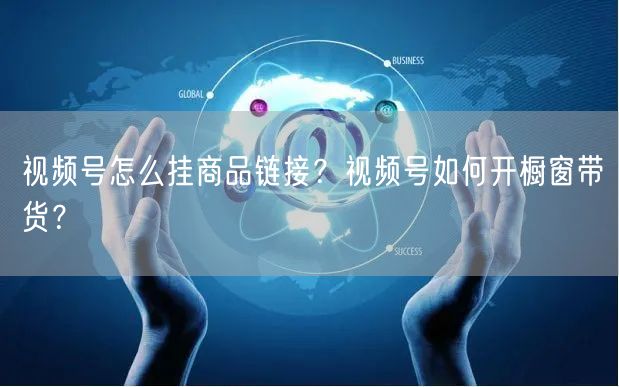 视频号怎么挂商品链接？视频号如何开橱窗带货？