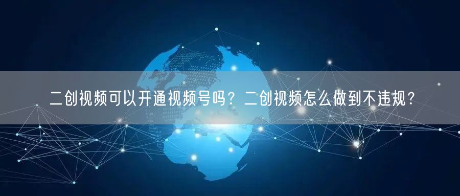 二创视频可以开通视频号吗？二创视频怎么做到不违规？