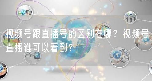 视频号跟直播号的区别在哪？视频号直播谁可以看到？