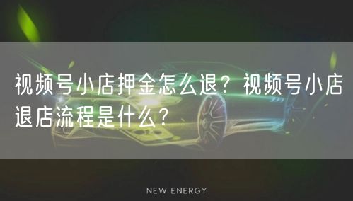 视频号小店押金怎么退？视频号小店退店流程是什么？