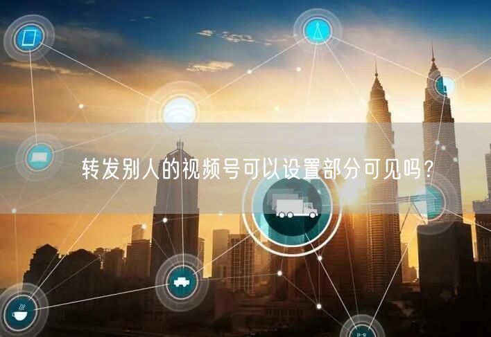 ​转发别人的视频号可以设置部分可见吗？