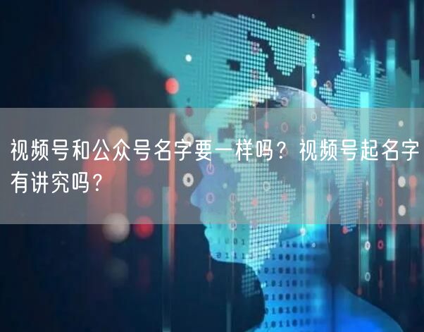 视频号和公众号名字要一样吗？视频号起名字有讲究吗？